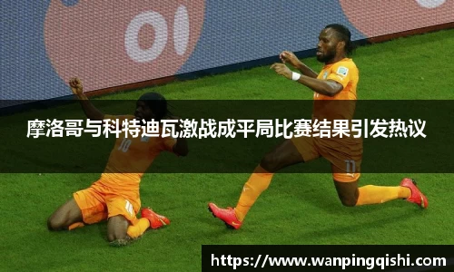 摩洛哥与科特迪瓦激战成平局比赛结果引发热议
