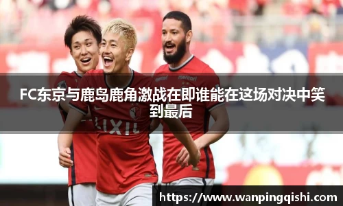 FC东京与鹿岛鹿角激战在即谁能在这场对决中笑到最后